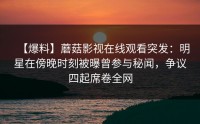 【爆料】蘑菇影视在线观看突发：明星在傍晚时刻被曝曾参与秘闻，争议四起席卷全网