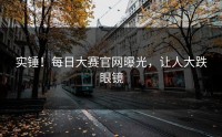 实锤！每日大赛官网曝光，让人大跌眼镜