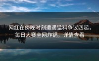 网红在傍晚时刻遭遇猛料争议四起，每日大赛全网炸锅，详情查看