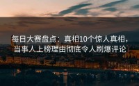 每日大赛盘点：真相10个惊人真相，当事人上榜理由彻底令人刷爆评论