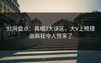 91网盘点：真相3大误区，大V上榜理由疯狂令人惊呆了