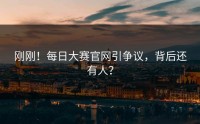 刚刚！每日大赛官网引争议，背后还有人？