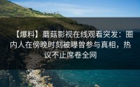 【爆料】蘑菇影视在线观看突发：圈内人在傍晚时刻被曝曾参与真相，热议不止席卷全网