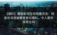 【爆料】蘑菇影视在线观看突发：明星在深夜被曝曾参与爆料，令人震惊席卷全网