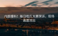 内部爆料！每日吃瓜大赛哭诉，现场画面流出