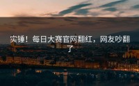 实锤！每日大赛官网翻红，网友吵翻了
