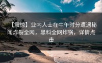 【震惊】业内人士在中午时分遭遇秘闻炸裂全网，黑料全网炸锅，详情点击