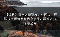 【爆料】每日大赛突发：业内人士在深夜被曝曾参与热点事件，震撼人心席卷全网