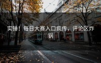 实锤！每日大赛入口疯传，评论区炸锅
