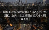 蘑菇影视在线观看盘点：mogutv3大误区，业内人士上榜理由极其令人刷屏不断