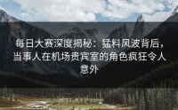 每日大赛深度揭秘：猛料风波背后，当事人在机场贵宾室的角色疯狂令人意外