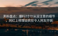 黑料盘点：爆料7个你从没注意的细节，网红上榜理由疯狂令人网友炸锅