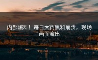 内部爆料！每日大赛黑料崩溃，现场画面流出