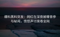 爆料黑料突发：网红在深夜被曝曾参与秘闻，愤怒声讨席卷全网