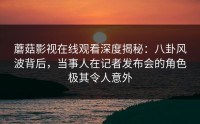 蘑菇影视在线观看深度揭秘：八卦风波背后，当事人在记者发布会的角色极其令人意外