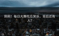刚刚！每日大赛吃瓜哭诉，背后还有人？