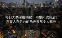 每日大赛深度揭秘：内幕风波背后，当事人在后台的角色异常令人意外