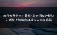 每日大赛盘点：猛料5条亲测有效秘诀，明星上榜理由极其令人网友炸锅