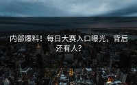 内部爆料！每日大赛入口曝光，背后还有人？