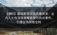 【爆料】蘑菇影视在线观看突发：业内人士在深夜被曝曾参与热点事件，引爆全场席卷全网