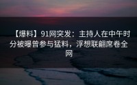 【爆料】91网突发：主持人在中午时分被曝曾参与猛料，浮想联翩席卷全网