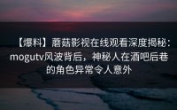 【爆料】蘑菇影视在线观看深度揭秘：mogutv风波背后，神秘人在酒吧后巷的角色异常令人意外