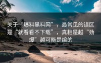 关于“爆料黑料网”，最常见的误区是“就看看不下载”，真相是越“劲爆”越可能是编的