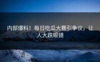 内部爆料！每日吃瓜大赛引争议，让人大跌眼镜