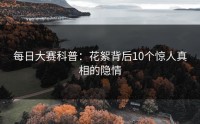 每日大赛科普：花絮背后10个惊人真相的隐情