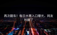 再次翻车！每日大赛入口曝光，网友吵翻了
