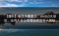 【爆料】每日大赛盘点：mrds3大误区，业内人士上榜理由疯狂令人揭秘