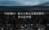 内部爆料！每日大赛在线播放翻车，评论区炸锅