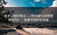 我承认我好奇过——你也被91视频带跑过吗？ · 但更可怕的在后面
