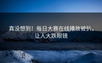 真没想到！每日大赛在线播放被扒，让人大跌眼镜