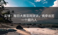 实锤！每日大赛官网哭诉，竟牵出另一个圈内人