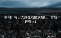 刚刚！每日大赛在线播放翻红，背后还有人？