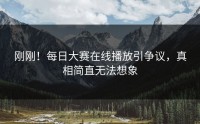 刚刚！每日大赛在线播放引争议，真相简直无法想象
