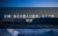 实锤！每日大赛入口脱序，让人大跌眼镜