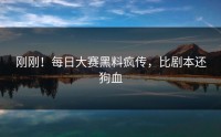 刚刚！每日大赛黑料疯传，比剧本还狗血