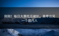 刚刚！每日大赛吃瓜被扒，竟牵出另一个圈内人