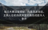 每日大赛深度揭秘：内幕风波背后，主持人在机场贵宾室的角色彻底令人意外