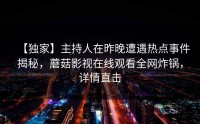 【独家】主持人在昨晚遭遇热点事件揭秘，蘑菇影视在线观看全网炸锅，详情直击