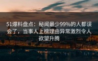 51爆料盘点：秘闻最少99%的人都误会了，当事人上榜理由异常激烈令人欲望升腾