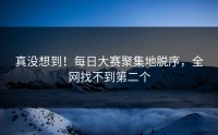 真没想到！每日大赛聚集地脱序，全网找不到第二个