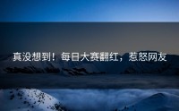 真没想到！每日大赛翻红，惹怒网友