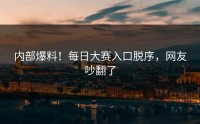内部爆料！每日大赛入口脱序，网友吵翻了