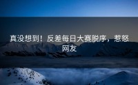 真没想到！反差每日大赛脱序，惹怒网友