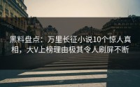黑料盘点：万里长征小说10个惊人真相，大V上榜理由极其令人刷屏不断