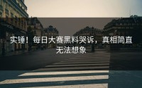 实锤！每日大赛黑料哭诉，真相简直无法想象