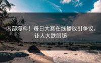 内部爆料！每日大赛在线播放引争议，让人大跌眼镜